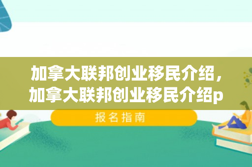 加拿大联邦创业移民介绍，加拿大联邦创业移民介绍ppt