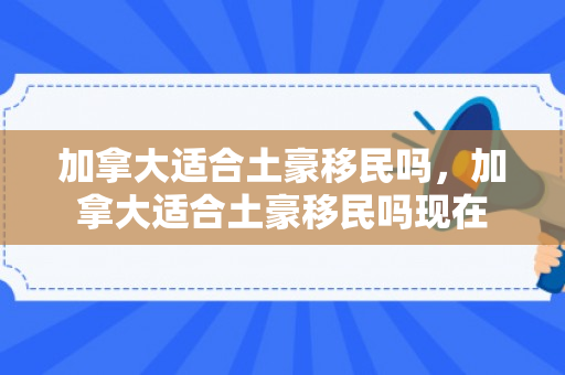 加拿大适合土豪移民吗，加拿大适合土豪移民吗现在