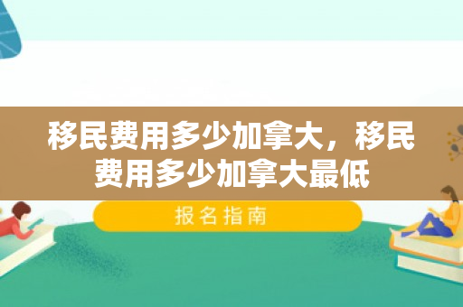 移民费用多少加拿大，移民费用多少加拿大最低