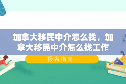 加拿大移民中介怎么找，加拿大移民中介怎么找工作