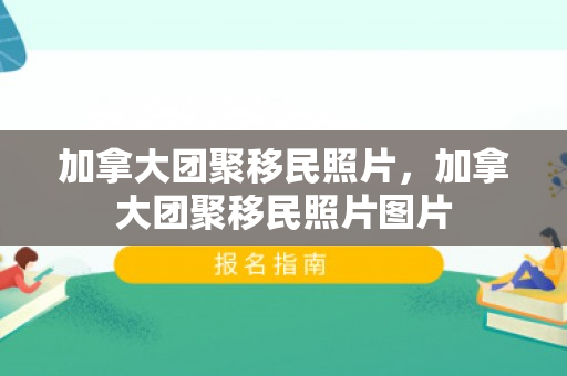 加拿大团聚移民照片，加拿大团聚移民照片图片