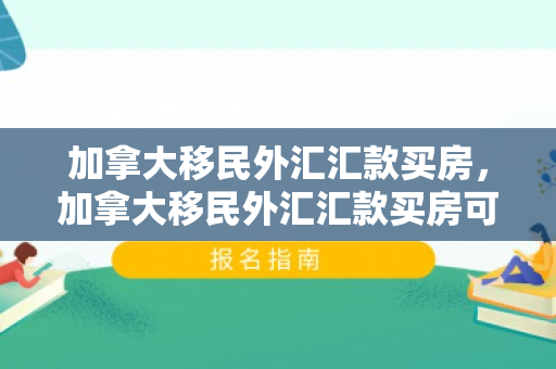 加拿大移民外汇汇款买房，加拿大移民外汇汇款买房可靠吗