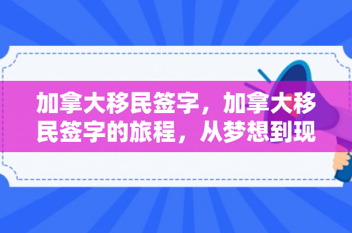 加拿大移民签字，加拿大移民签字的旅程，从梦想到现实的跨越
