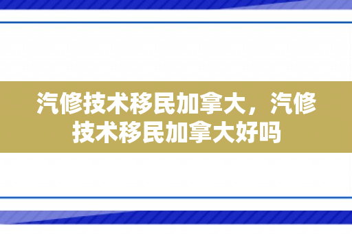 汽修技术移民加拿大，汽修技术移民加拿大好吗