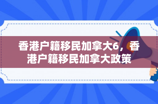 香港户籍移民加拿大6，香港户籍移民加拿大政策
