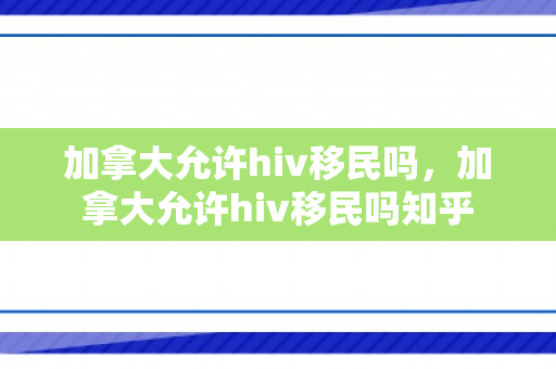 加拿大允许hiv移民吗，加拿大允许hiv移民吗知乎