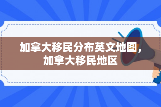加拿大移民分布英文地图，加拿大移民地区