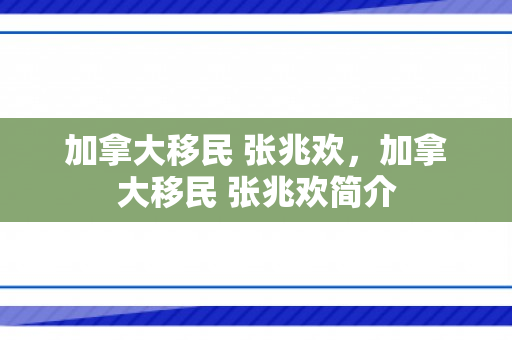 加拿大移民 张兆欢，加拿大移民 张兆欢简介