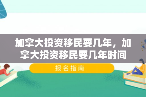 加拿大投资移民要几年，加拿大投资移民要几年时间