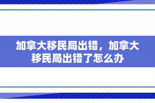 加拿大移民局出错，加拿大移民局出错了怎么办