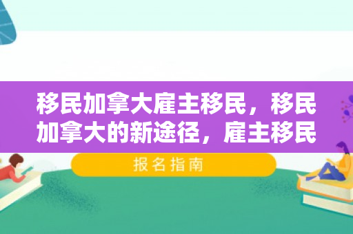 移民加拿大雇主移民，移民加拿大的新途径，雇主移民