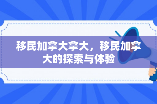移民加拿大拿大，移民加拿大的探索与体验