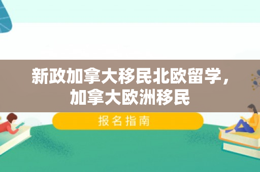 新政加拿大移民北欧留学，加拿大欧洲移民
