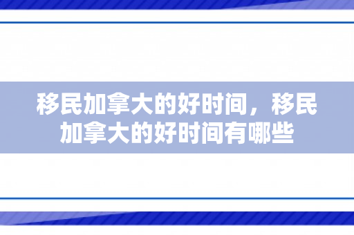 移民加拿大的好时间，移民加拿大的好时间有哪些