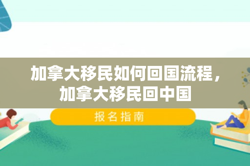 加拿大移民如何回国流程，加拿大移民回中国