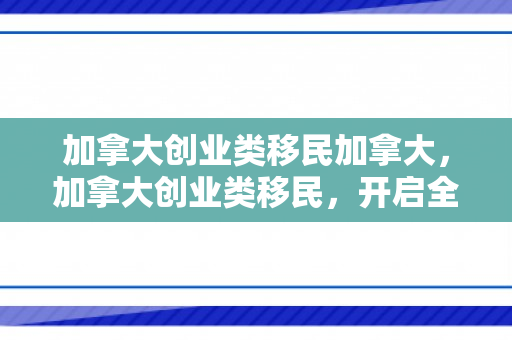 加拿大创业类移民加拿大，加拿大创业类移民，开启全新移民之路