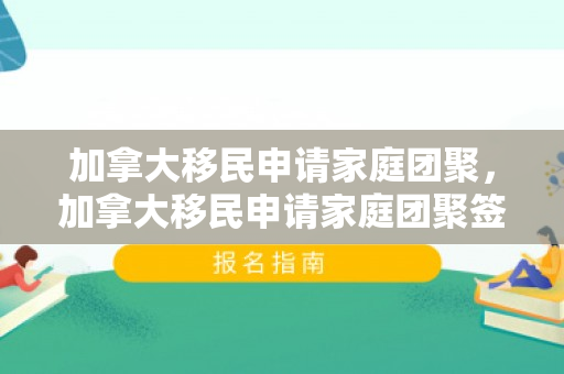 加拿大移民申请家庭团聚，加拿大移民申请家庭团聚签证流程