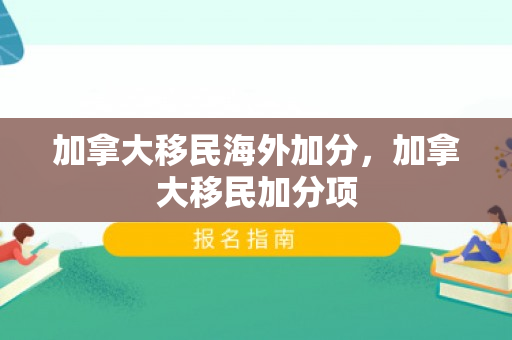 加拿大移民海外加分，加拿大移民加分项