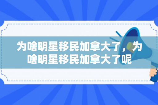 为啥明星移民加拿大了，为啥明星移民加拿大了呢