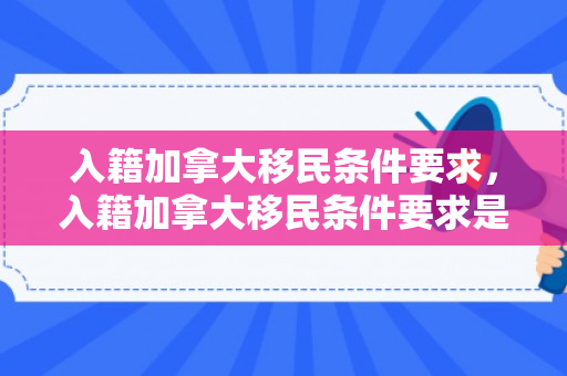 入籍加拿大移民条件要求，入籍加拿大移民条件要求是什么