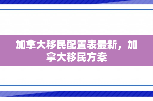 加拿大移民配置表最新，加拿大移民方案