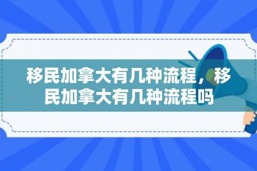 移民加拿大有几种流程，移民加拿大有几种流程吗