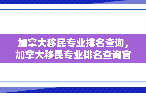 加拿大移民专业排名查询，加拿大移民专业排名查询官网