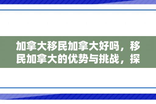 加拿大移民加拿大好吗，移民加拿大的优势与挑战，探究加拿大移民生活的好坏