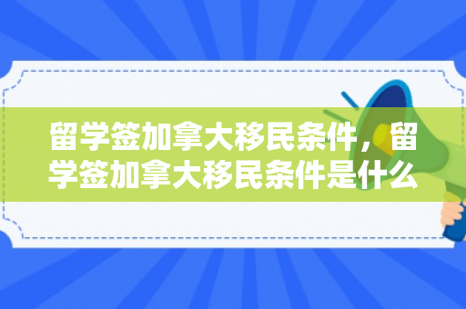 留学签加拿大移民条件，留学签加拿大移民条件是什么