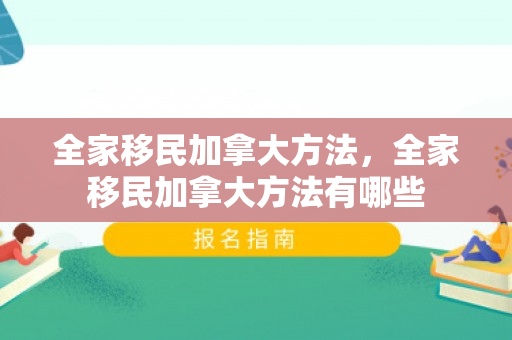 全家移民加拿大方法，全家移民加拿大方法有哪些