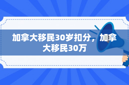 加拿大移民30岁扣分，加拿大移民30万