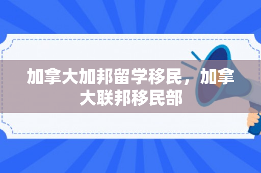 加拿大加邦留学移民，加拿大联邦移民部