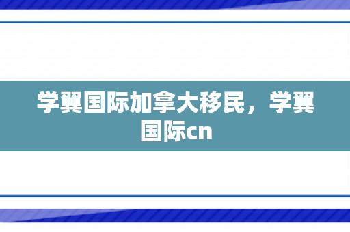 学翼国际加拿大移民，学翼国际cn