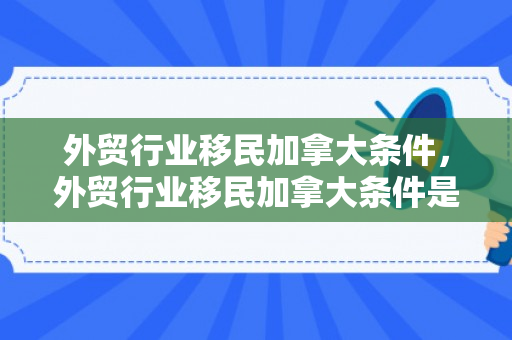 外贸行业移民加拿大条件，外贸行业移民加拿大条件是什么