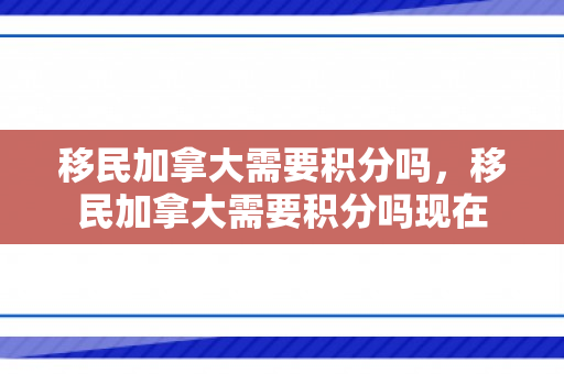 移民加拿大需要积分吗，移民加拿大需要积分吗现在