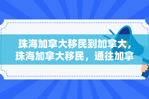 珠海加拿大移民到加拿大，珠海加拿大移民，通往加拿大的新篇章