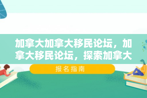 加拿大加拿大移民论坛，加拿大移民论坛，探索加拿大的新旅程