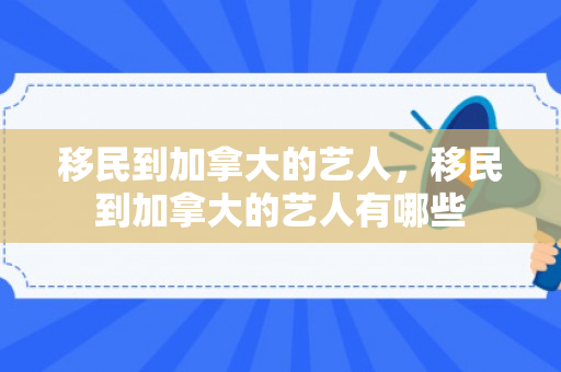 移民到加拿大的艺人，移民到加拿大的艺人有哪些
