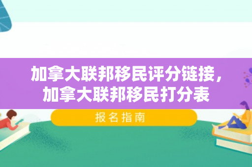 加拿大联邦移民评分链接，加拿大联邦移民打分表