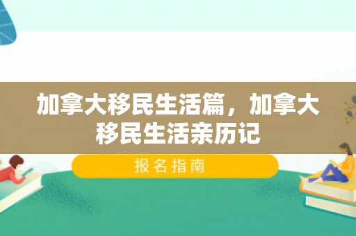 加拿大移民生活篇，加拿大移民生活亲历记