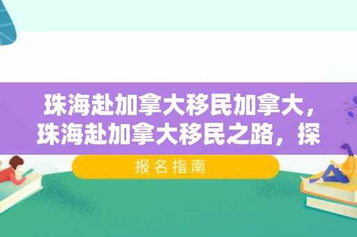 珠海赴加拿大移民加拿大，珠海赴加拿大移民之路，探索加拿大的魅力