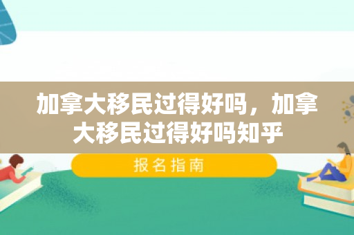 加拿大移民过得好吗，加拿大移民过得好吗知乎