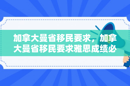 加拿大曼省移民要求，加拿大曼省移民要求雅思成绩必须在本国考吗