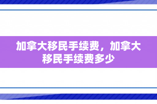 加拿大移民手续费，加拿大移民手续费多少