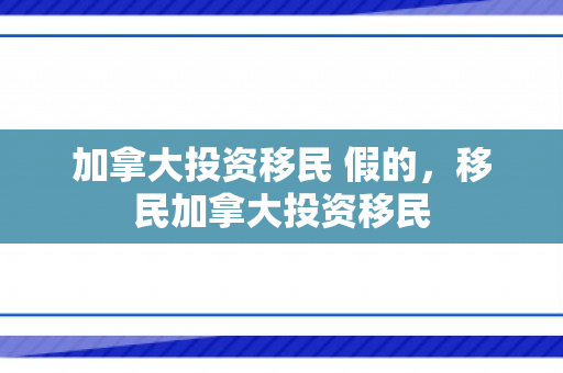 加拿大投资移民 假的，移民加拿大投资移民