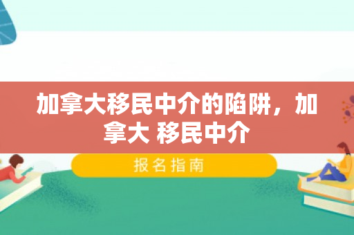 加拿大移民中介的陷阱，加拿大 移民中介