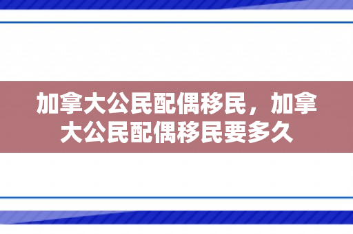 加拿大公民配偶移民，加拿大公民配偶移民要多久