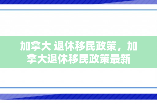 加拿大 退休移民政策，加拿大退休移民政策最新