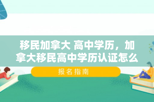 移民加拿大 高中学历，加拿大移民高中学历认证怎么弄