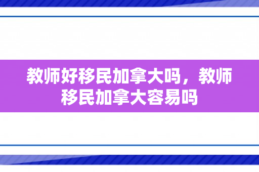 教师好移民加拿大吗，教师移民加拿大容易吗